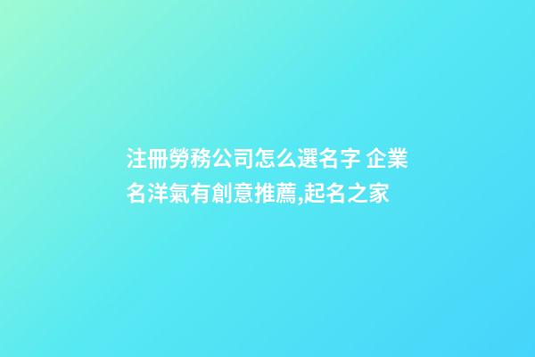 注冊勞務公司怎么選名字 企業名洋氣有創意推薦,起名之家-第1張-公司起名-玄機派